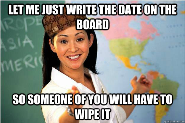 Let me just write the date on the board so someone of you will have to wipe it  Scumbag Teacher