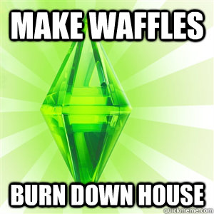 Make waffles Burn down house  