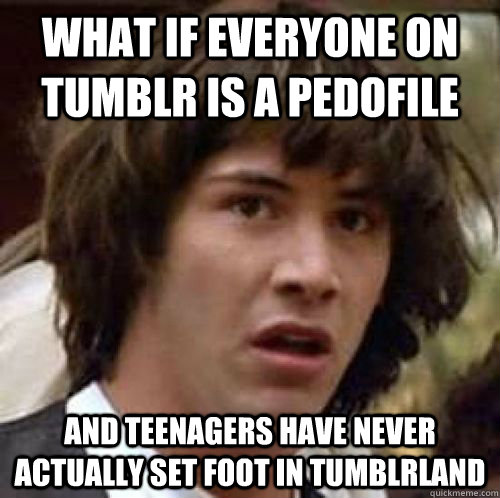 What if everyone on Tumblr is a pedofile and teenagers have never actually set foot in tumblrland  conspiracy keanu