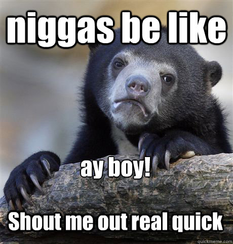 niggas be like ay boy!

 Shout me out real quick  Confession Bear