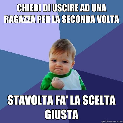 chiedi di uscire ad una ragazza per la seconda volta stavolta fa' la scelta giusta  Success Kid