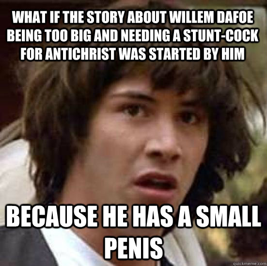 what if the story about willem dafoe being too big and needing a stunt-cock for antichrist was started by him because he has a small penis  conspiracy keanu