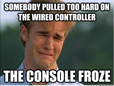 Somebody pulled too hard on the wired controller The console froze  1990s Problems