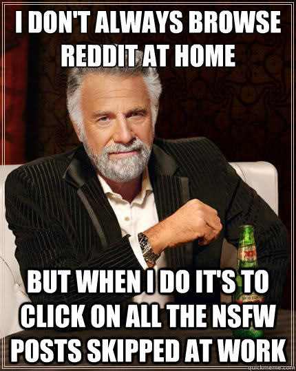 I don't always browse reddit at home But when i do it's to click on all the NSFW posts skipped at work  The Most Interesting Man In The World