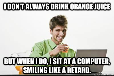 I don't always drink orange juice but when I do, I sit at a computer, smiling like a retard. - I don't always drink orange juice but when I do, I sit at a computer, smiling like a retard.  Smiling Computer Guy