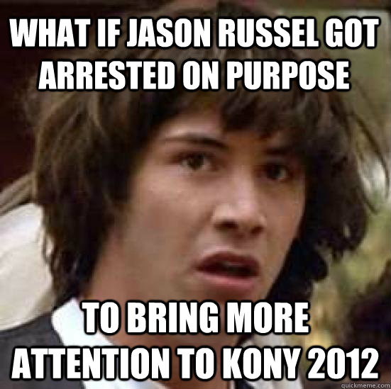 What if Jason Russel got arrested on purpose to bring more attention to kony 2012  conspiracy keanu