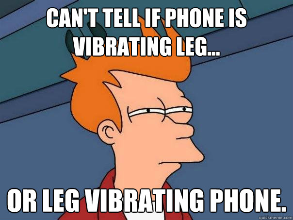 Can't tell if phone is vibrating leg... or leg vibrating phone. - Can't tell if phone is vibrating leg... or leg vibrating phone.  Futurama Fry