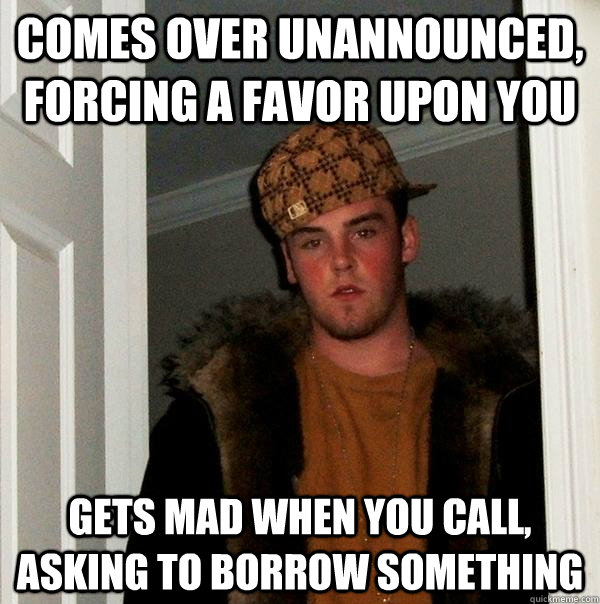 Comes over unannounced, forcing a favor upon you Gets mad when you call, asking to borrow something - Comes over unannounced, forcing a favor upon you Gets mad when you call, asking to borrow something  Scumbag Steve