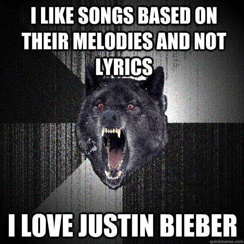 I like songs based on their melodies and not lyrics I love Justin Bieber  Insanity Wolf