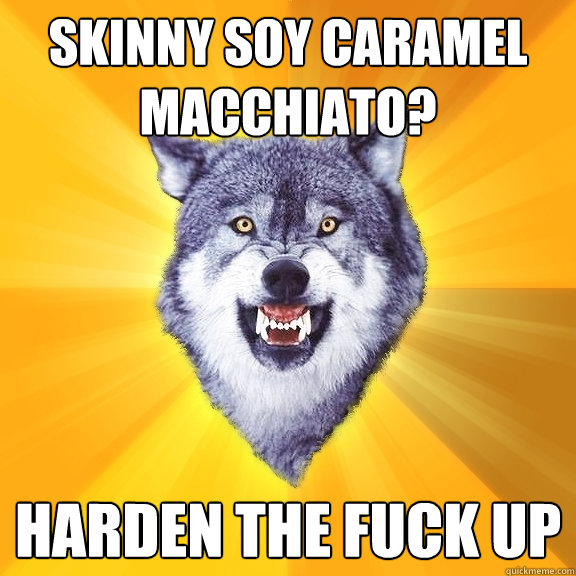 skinny soy caramel macchiato? harden the fuck up  Courage Wolf