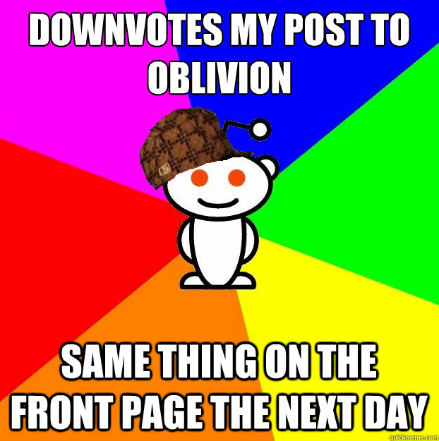 downvotes my post to oblivion same thing on the front page the next day  Scumbag Redditor