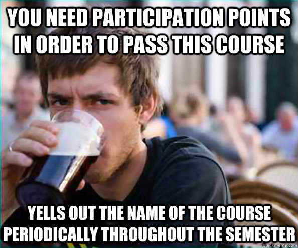 You need participation points in order to pass this course Yells out the name of the course periodically throughout the semester  Lazy College Senior