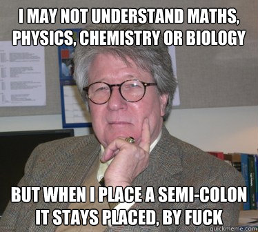 I MAY NOT UNDERSTAND MATHS, PHYSICS, CHEMISTRY OR BIOLOGY BUT WHEN I PLACE A SEMI-COLON IT STAYS PLACED, BY FUCK  Humanities Professor