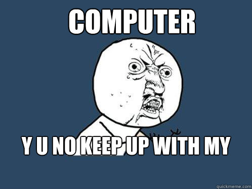 computer y u no keep up with my typing - computer y u no keep up with my typing  Y U No