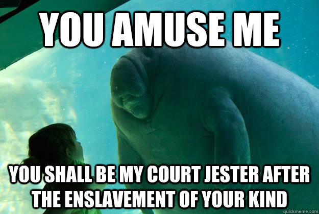 You amuse me You shall be my court jester after the enslavement of your kind  Overlord Manatee