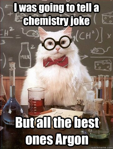 I was going to tell a chemistry joke But all the best ones Argon  Chemistry Cat