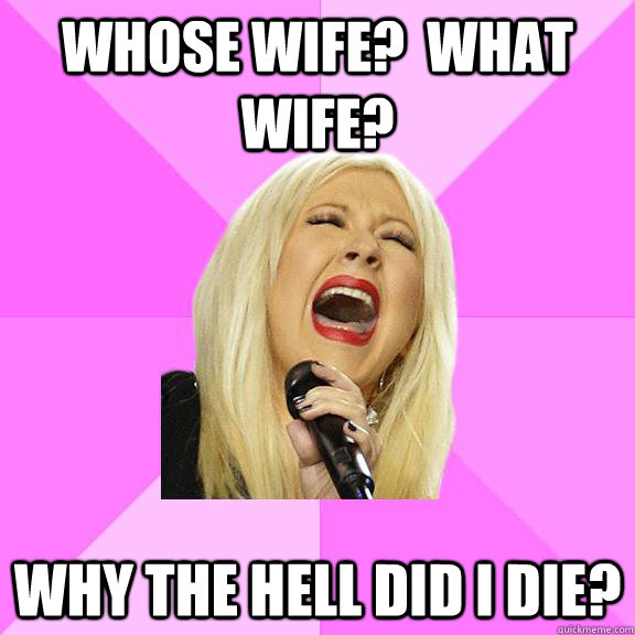 Whose Wife?  WHAT WIFE? WHY THE HELL DID I DIE?  Wrong Lyrics Christina