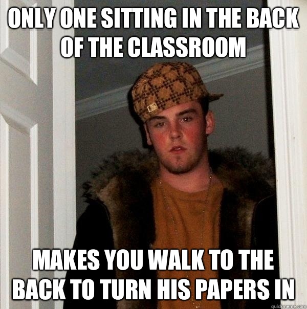 Only one sitting in the back of the classroom Makes YOU walk to the back to turn his papers in   Scumbag Steve