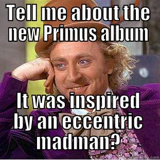 TELL ME ABOUT THE NEW PRIMUS ALBUM IT WAS INSPIRED BY AN ECCENTRIC MADMAN? Condescending Wonka