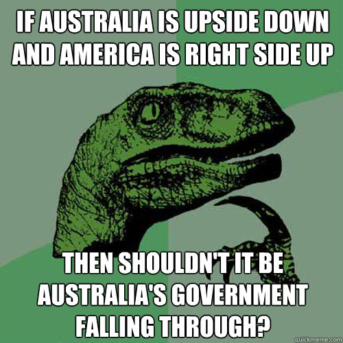 if australia is upside down and america is right side up then shouldn't it be Australia's government falling through?    Philosoraptor