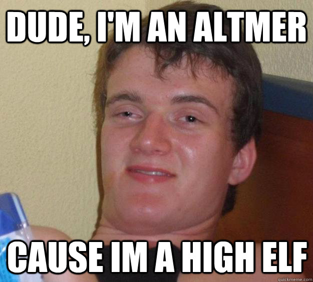 Dude, I'm an Altmer Cause im a high elf  10 Guy