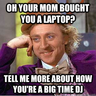 Oh your mom bought you a laptop? Tell me more about how you're a big time DJ - Oh your mom bought you a laptop? Tell me more about how you're a big time DJ  Condescending Wonka