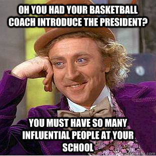 oh you had your basketball coach introduce the president? you must have so many influential people at your school  Condescending Wonka