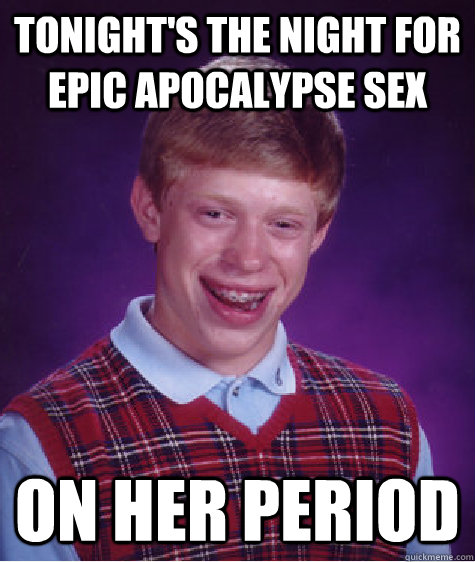 Tonight's the night for epic apocalypse sex On her period  Bad Luck Brian