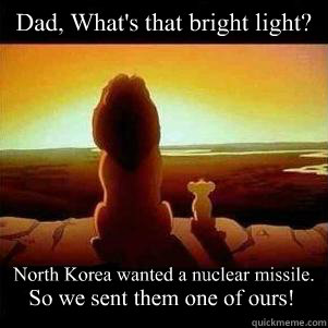 Dad, What's that bright light? North Korea wanted a nuclear missile. So we sent them one of ours!  
