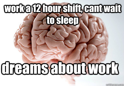 work a 12 hour shift, cant wait to sleep dreams about work  - work a 12 hour shift, cant wait to sleep dreams about work   Scumbag Brain