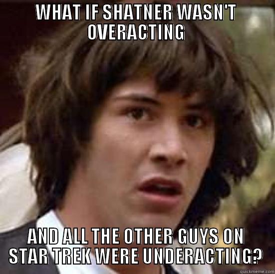 WHAT IF SHATNER WASN'T OVERACTING AND ALL THE OTHER GUYS ON STAR TREK WERE UNDERACTING? conspiracy keanu