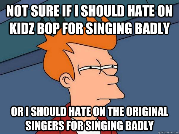 Not sure if I should hate on Kidz Bop for singing badly Or I should hate on the original singers for singing badly - Not sure if I should hate on Kidz Bop for singing badly Or I should hate on the original singers for singing badly  Futurama Fry