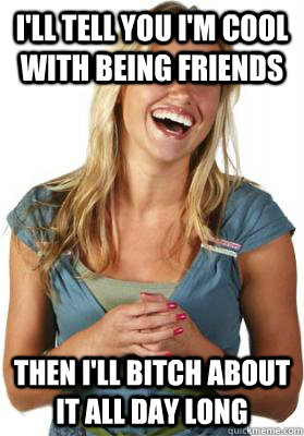 I'll tell you I'm cool with being friends Then I'll bitch about it all day long  Friend Zone Fiona