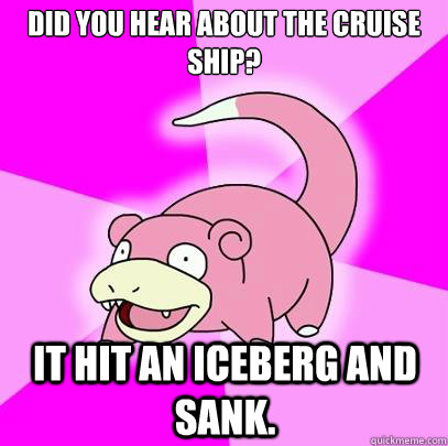 Did you hear about the cruise ship? It hit an iceberg and sank.  Slowpoke