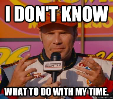 I Don't Know What to do with my time. - I Don't Know What to do with my time.  Ricky-Bobby