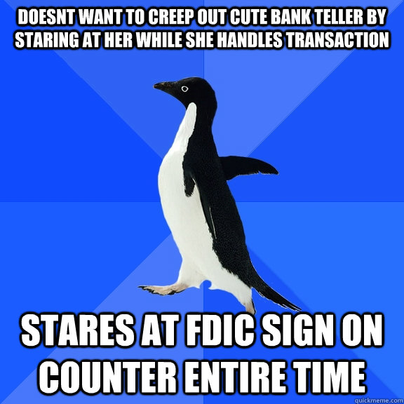 Doesnt want to creep out cute bank teller by staring at her while she handles transaction Stares at FDIC sign on counter entire time  Socially Awkward Penguin