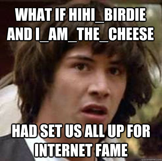 What if hihi_birdie and I_AM_The_cheese had set us all up for internet fame  conspiracy keanu