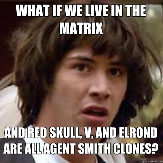 What if we live in the Matrix and red skull, v, and elrond are all agent smith clones?  conspiracy keanu