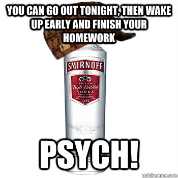 you can go out tonight, then wake up early and finish your homework psych!  Scumbag Alcohol