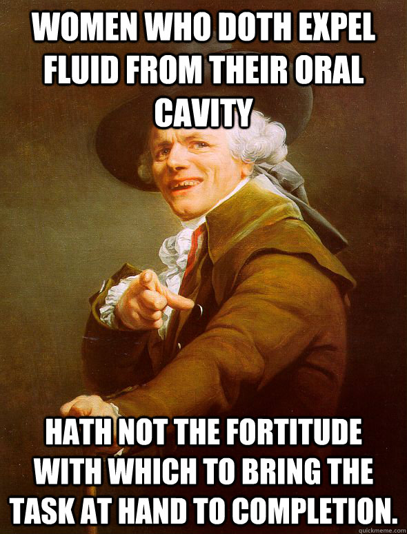 Women who doth expel fluid from their oral cavity hath not the fortitude with which to bring the task at hand to completion.  Joseph Ducreux