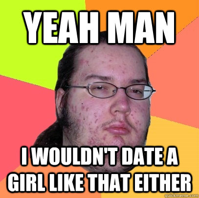 yeah man i wouldn't date a girl like that either - yeah man i wouldn't date a girl like that either  Butthurt Dweller