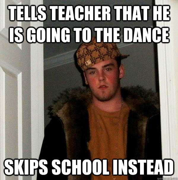 Tells teacher that he is going to the dance skips school instead - Tells teacher that he is going to the dance skips school instead  Scumbag Steve