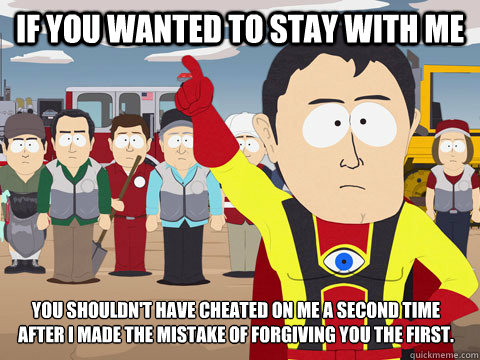 If you wanted to stay with me You shouldn't have cheated on me a second time after i made the mistake of forgiving you the first.  Captain Hindsight