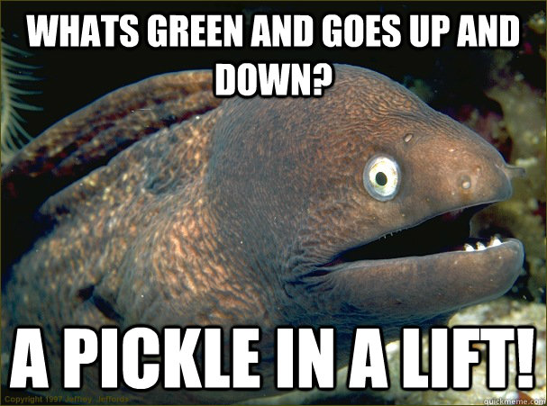 whats green and goes up and down? a pickle in a lift!  Bad Joke Eel