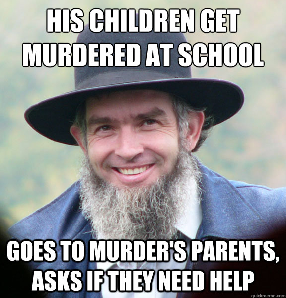 His Children get murdered at school Goes to murder's parents, asks if they need help  Good Guy Amish