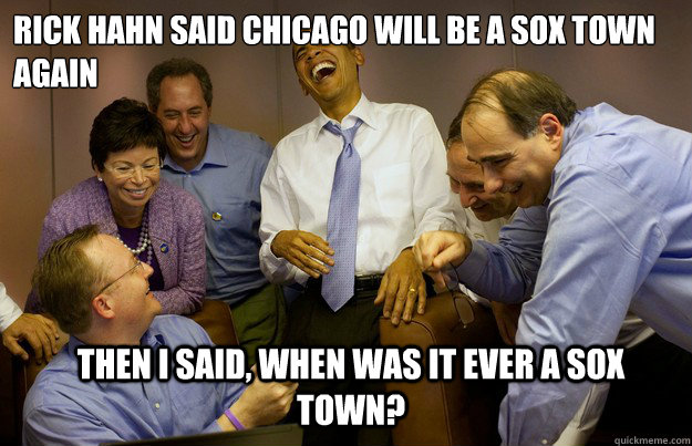 Rick Hahn said chicago will be a sox town again Then i said, when was it ever a sox town?  