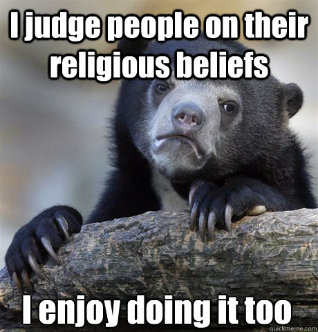 I judge people on their religious beliefs I enjoy doing it too  Confession Bear