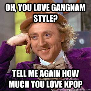 Oh, you love Gangnam Style? Tell me again how much you love Kpop  Condescending Wonka