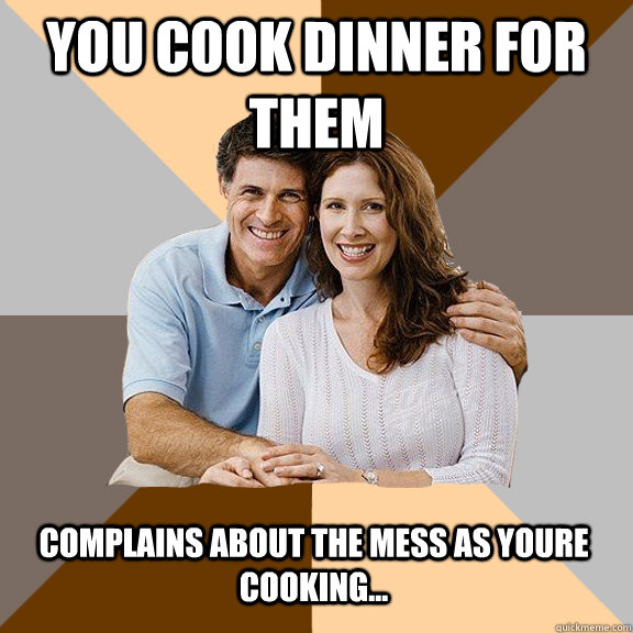 You cook dinner for them complains about the mess as youre cooking... - You cook dinner for them complains about the mess as youre cooking...  Scumbag Parents