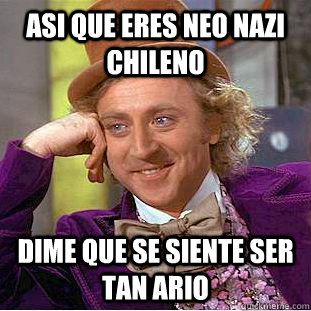 asi que eres neo nazi chileno dime que se siente ser tan ario  Creepy Wonka